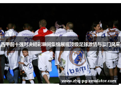 西甲前十强对决精彩瞬间集锦展现顶级足球激情与豪门风采